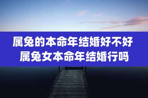 属兔的本命年结婚好不好 属兔女本命年结婚行吗