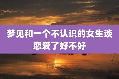 梦见和一个不认识的女生谈恋爱了好不好