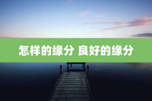 怎样的缘分 良好的缘分