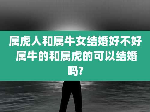 属虎人和属牛女结婚好不好 属牛的和属虎的可以结婚吗?
