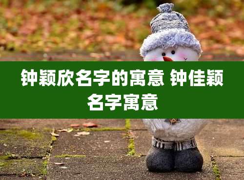 钟颖欣名字的寓意 钟佳颖名字寓意