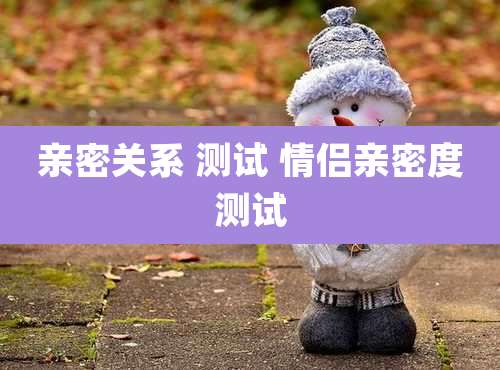 亲密关系 测试 情侣亲密度测试