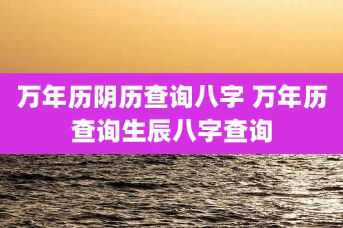 万年历阴历查询八字 万年历查询生辰八字查询