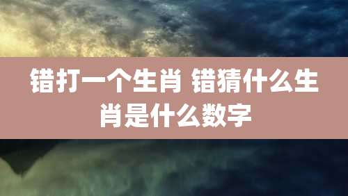 错打一个生肖 错猜什么生肖是什么数字