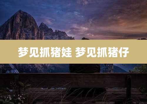 梦见抓猪娃 梦见抓猪仔