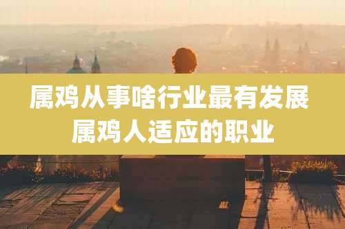 属鸡从事啥行业最有发展 属鸡人适应的职业