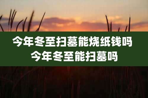 今年冬至扫墓能烧纸钱吗 今年冬至能扫墓吗