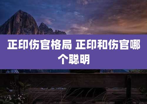 正印伤官格局 正印和伤官哪个聪明