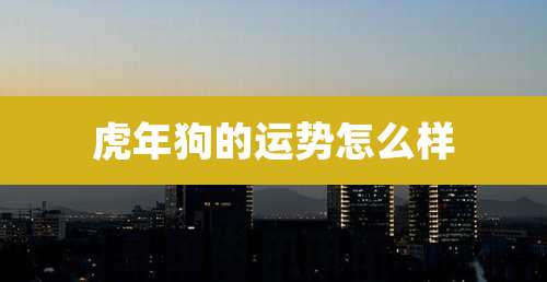 虎年狗的运势怎么样