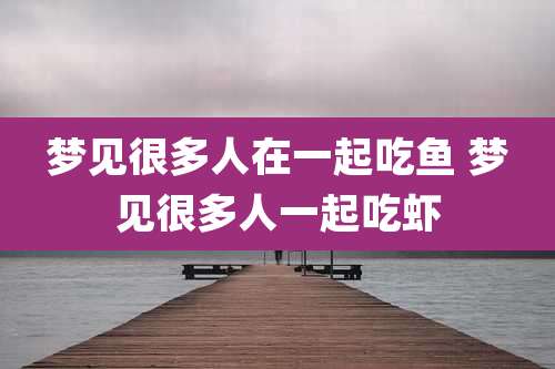 梦见很多人在一起吃鱼 梦见很多人一起吃虾