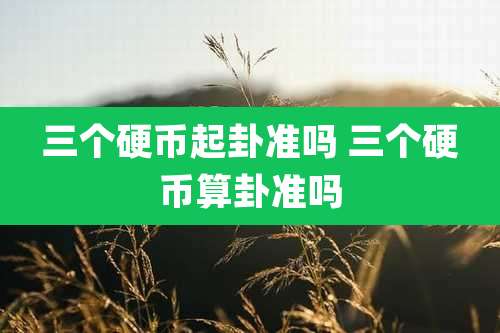 三个硬币起卦准吗 三个硬币算卦准吗