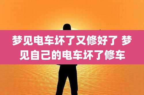 梦见电车坏了又修好了 梦见自己的电车坏了修车