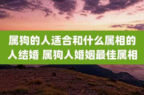 属狗的人适合和什么属相的人结婚 属狗人婚姻最佳属相