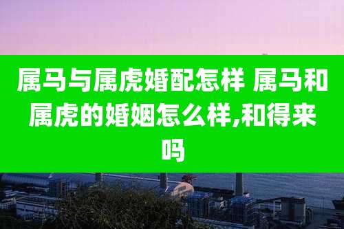 属马与属虎婚配怎样 属马和属虎的婚姻怎么样,和得来吗