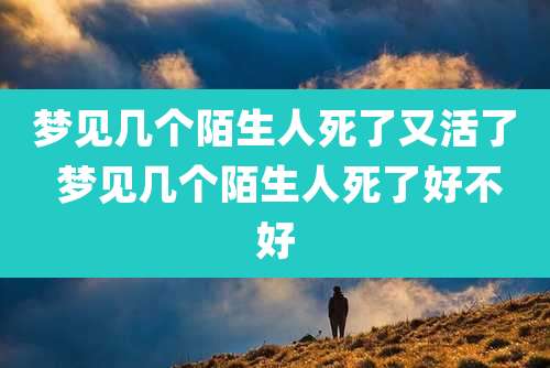 梦见几个陌生人死了又活了 梦见几个陌生人死了好不好