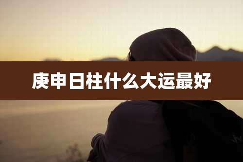 庚申日柱什么大运最好