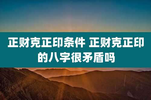 正财克正印条件 正财克正印的八字很矛盾吗