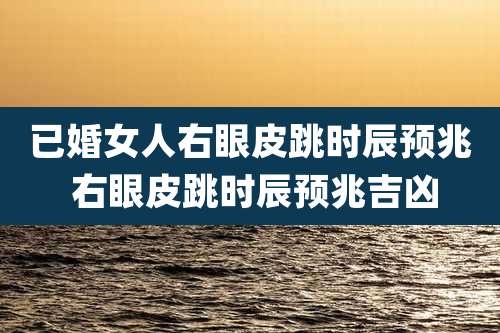 已婚女人右眼皮跳时辰预兆 右眼皮跳时辰预兆吉凶