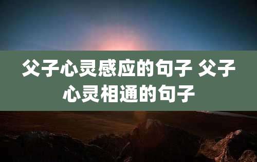父子心灵感应的句子 父子心灵相通的句子