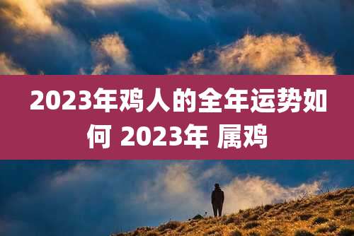 2023年鸡人的全年运势如何 2023年 属鸡