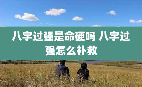 八字过强是命硬吗 八字过强怎么补救