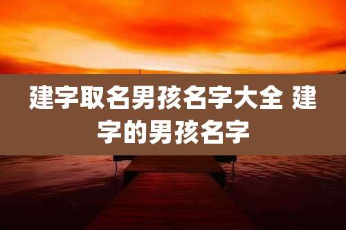 建字取名男孩名字大全 建字的男孩名字